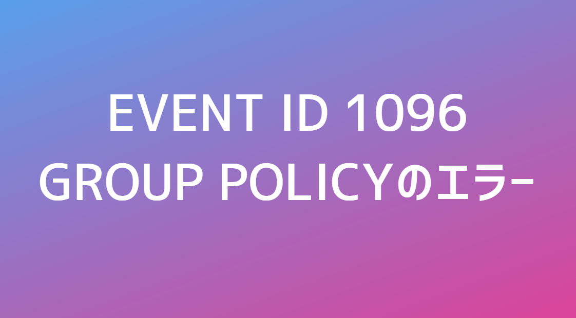 Event ID 1096でGroup Policy関連のエラー