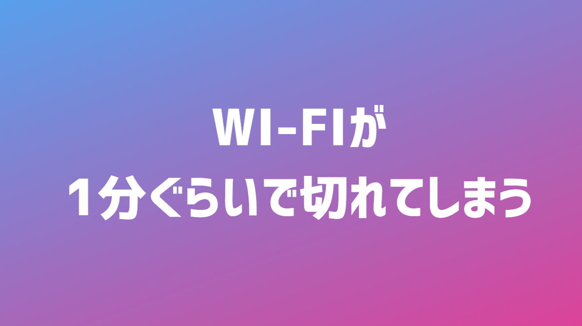 Wi-Fiが1分ぐらいで切れてしまう場合の対処法